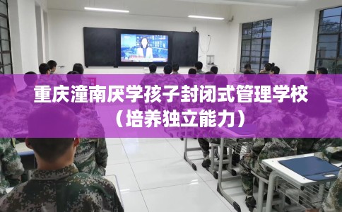重庆潼南厌学孩子封闭式管理学校（培养独立能力）