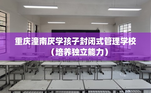 重庆潼南厌学孩子封闭式管理学校（培养独立能力）