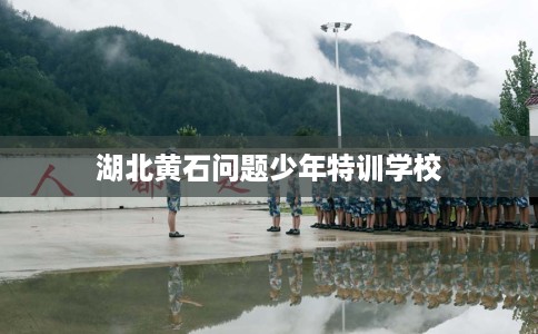 湖北黄石问题少年特训学校