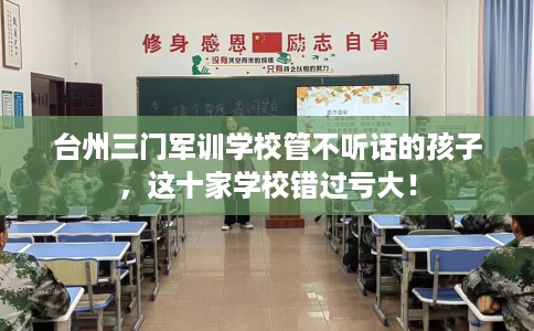 台州三门军训学校管不听话的孩子，这十家学校错过亏大！