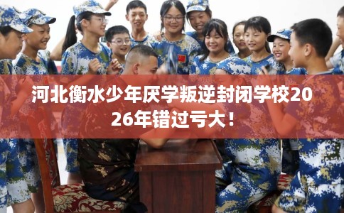 河北衡水少年厌学叛逆封闭学校2026年错过亏大！