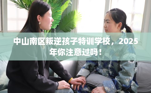 中山南区叛逆孩子特训学校，2025年你注意过吗！