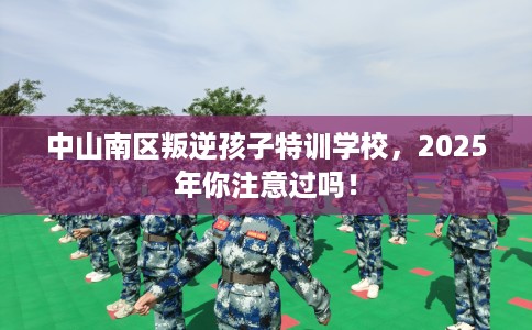 中山南区叛逆孩子特训学校，2025年你注意过吗！