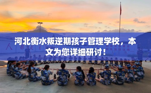 河北衡水叛逆期孩子管理学校，本文为您详细研讨！