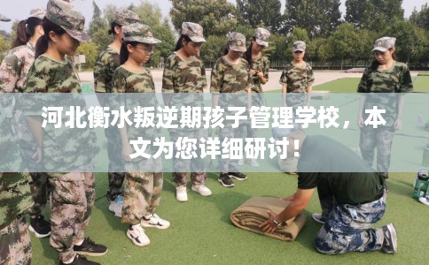河北衡水叛逆期孩子管理学校，本文为您详细研讨！