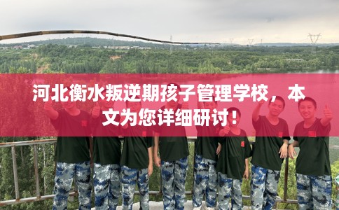 河北衡水叛逆期孩子管理学校，本文为您详细研讨！