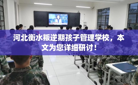 河北衡水叛逆期孩子管理学校，本文为您详细研讨！