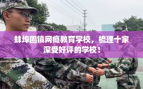 蚌埠固镇网瘾教育学校，梳理十家深受好评的学校！