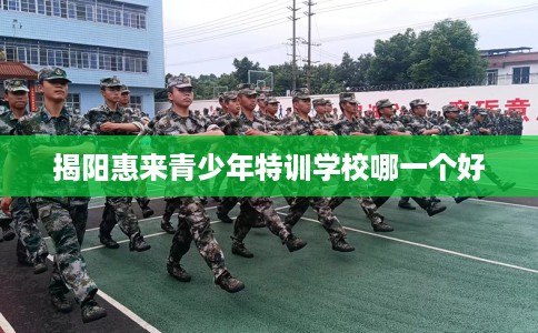 揭阳惠来青少年特训学校哪一个好
