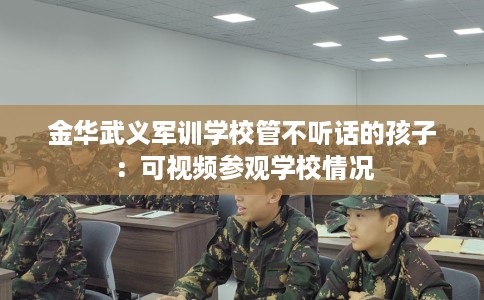 金华武义军训学校管不听话的孩子：可视频参观学校情况