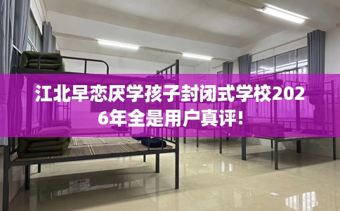 江北早恋厌学孩子封闭式学校2026年全是用户真评!