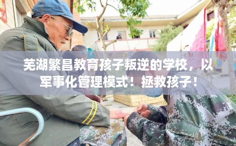 芜湖繁昌教育孩子叛逆的学校，以军事化管理模式！拯救孩子！