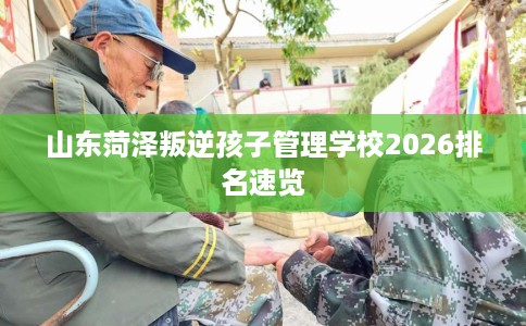 山东菏泽叛逆孩子管理学校2026排名速览