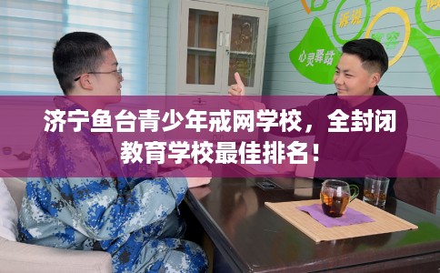 济宁鱼台青少年戒网学校，全封闭教育学校最佳排名！