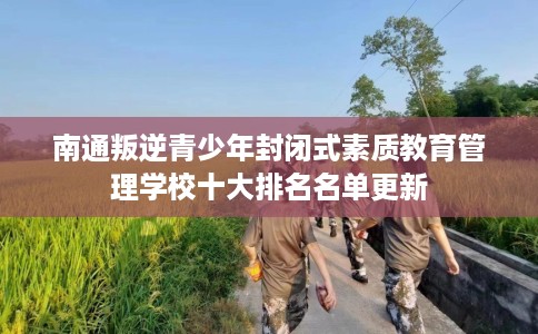 南通叛逆青少年封闭式素质教育管理学校十大排名名单更新