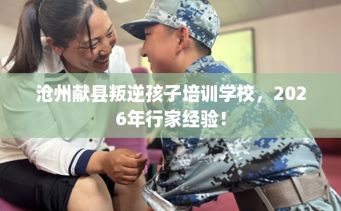 沧州献县叛逆孩子培训学校，2026年行家经验！