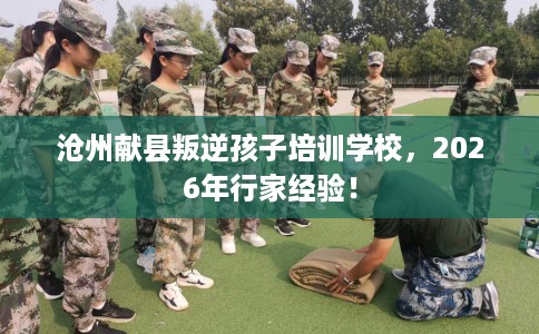 沧州献县叛逆孩子培训学校，2026年行家经验！