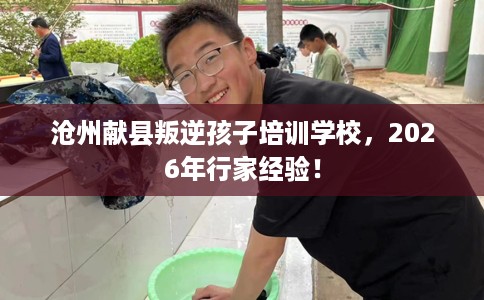 沧州献县叛逆孩子培训学校，2026年行家经验！
