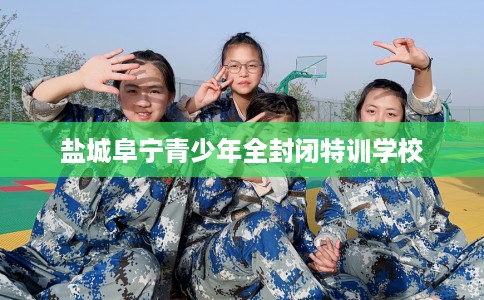 盐城阜宁青少年全封闭特训学校