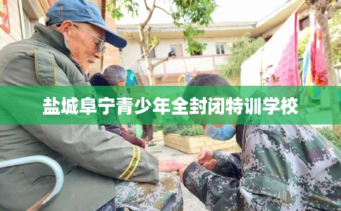 盐城阜宁青少年全封闭特训学校