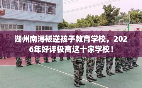 湖州南浔叛逆孩子教育学校，2026年好评极高这十家学校！