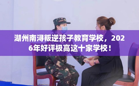 湖州南浔叛逆孩子教育学校，2026年好评极高这十家学校！
