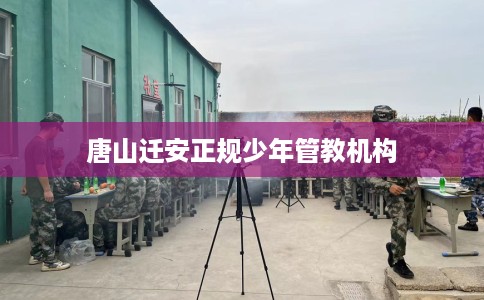 唐山迁安正规少年管教机构