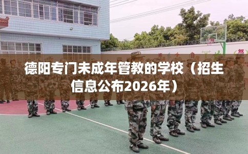 德阳专门未成年管教的学校（招生信息公布2026年）