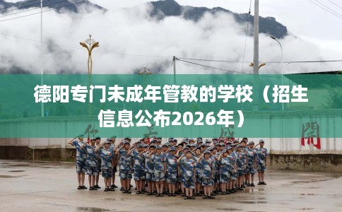 德阳专门未成年管教的学校（招生信息公布2026年）