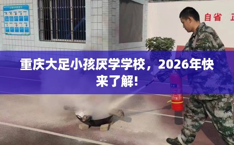 重庆大足小孩厌学学校，2026年快来了解!