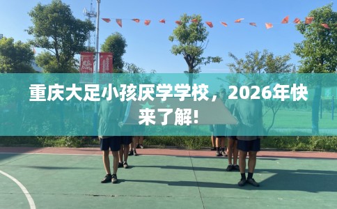 重庆大足小孩厌学学校，2026年快来了解!