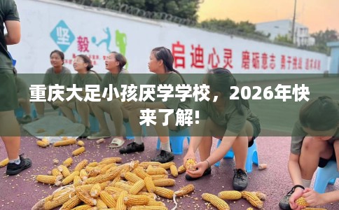 重庆大足小孩厌学学校，2026年快来了解!
