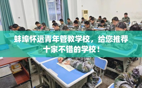 蚌埠怀远青年管教学校，给您推荐十家不错的学校！