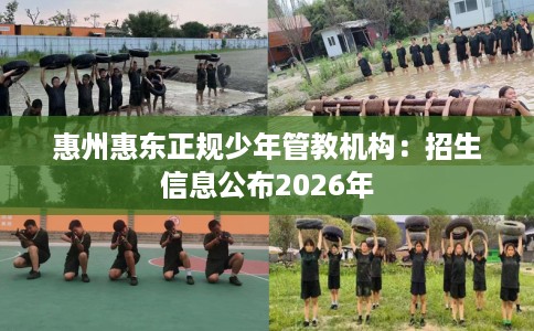 惠州惠东正规少年管教机构：招生信息公布2026年