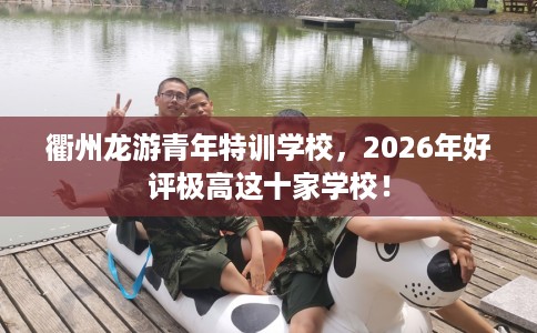 衢州龙游青年特训学校，2026年好评极高这十家学校！