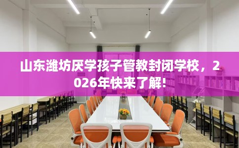 山东潍坊厌学孩子管教封闭学校，2026年快来了解!