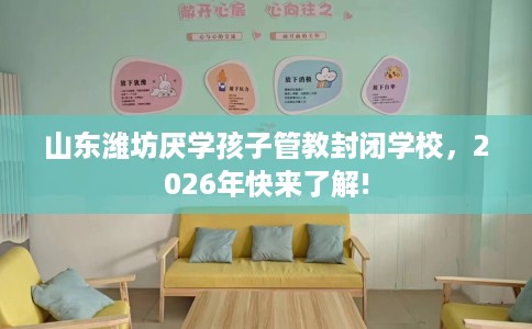 山东潍坊厌学孩子管教封闭学校，2026年快来了解!