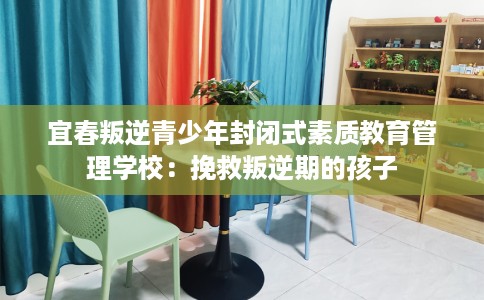宜春叛逆青少年封闭式素质教育管理学校：挽救叛逆期的孩子
