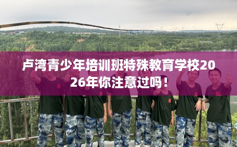 卢湾青少年培训班特殊教育学校2026年你注意过吗！