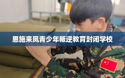 恩施来凤青少年叛逆教育封闭学校