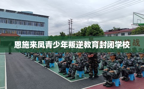恩施来凤青少年叛逆教育封闭学校