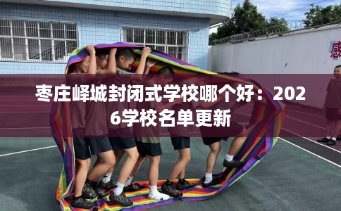 枣庄峄城封闭式学校哪个好：2026学校名单更新
