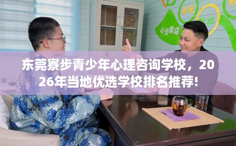 东莞寮步青少年心理咨询学校，2026年当地优选学校排名推荐!