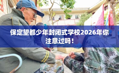 保定望都少年封闭式学校2026年你注意过吗！