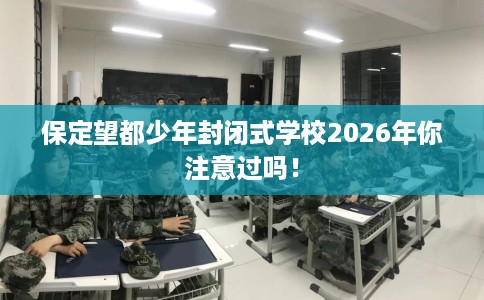 保定望都少年封闭式学校2026年你注意过吗！