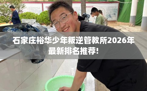 石家庄裕华少年叛逆管教所2026年最新排名推荐!