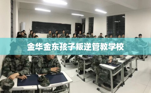 金华金东孩子叛逆管教学校