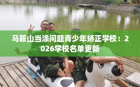 马鞍山当涂问题青少年矫正学校：2026学校名单更新