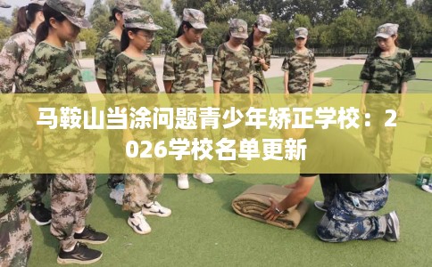 马鞍山当涂问题青少年矫正学校：2026学校名单更新