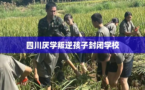 四川厌学叛逆孩子封闭学校